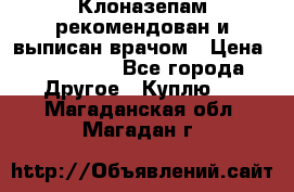 Клоназепам,рекомендован и выписан врачом › Цена ­ 400-500 - Все города Другое » Куплю   . Магаданская обл.,Магадан г.